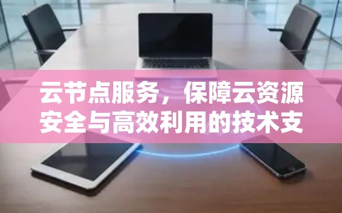 云节点服务,保障云资源安全与高效利用的技术支撑