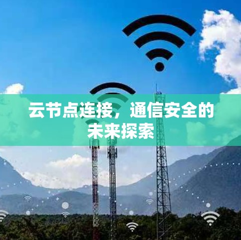 云节点连接,通信安全的未来探索 云节点连接,通信安全的未来探索