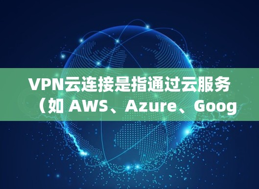 VPN云连接是指通过云服务(如 AWS、Azure、Google Cloud 等)来实现与虚拟网络(VPN)的连接。以下是几种常见的 VPN 云连接方案及其配置方法