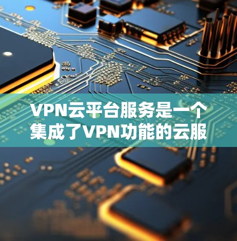 VPN云平台服务是一个集成了VPN功能的云服务，旨在通过云端管理、监控和管理您的VPN设备、流量和数据。以下是一些关键步骤和信息，帮助您更好地使用VPN云平台服务
