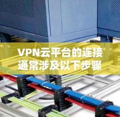 VPN云平台的连接通常涉及以下步骤和注意事项