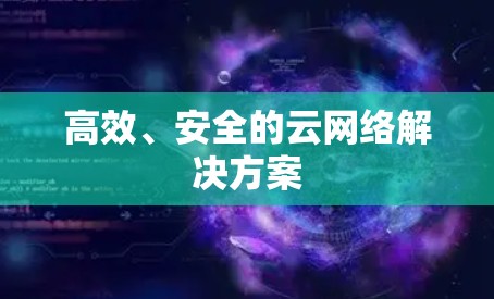 高效、安全的云网络解决方案 高效、安全的云网络解决方案