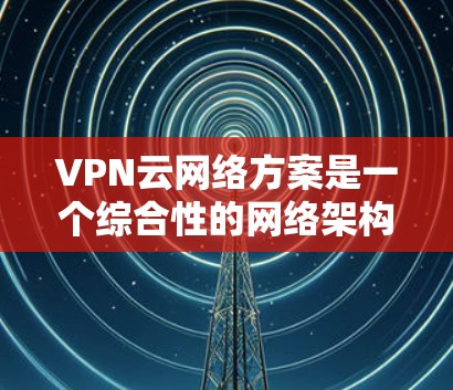 VPN云网络方案是一个综合性的网络架构,旨在通过虚拟化技术将本地计算机与外部VPN连接,扩展到整个组织或公司内部的多个端点。以下是该方案的详细步骤和解释