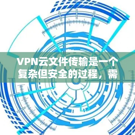 VPN云文件传输是一个复杂但安全的过程，需要用户具备一定的技术知识和法律知识。以下是对该过程的详细总结和建议