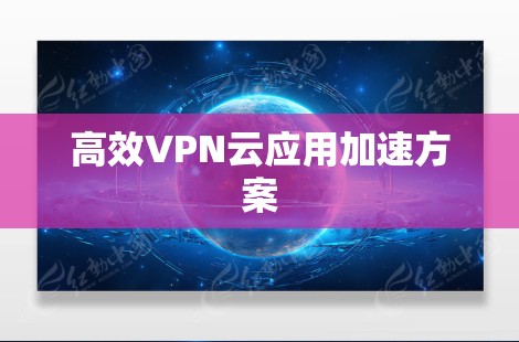 高效VPN云应用加速方案 高效VPN云应用加速方案