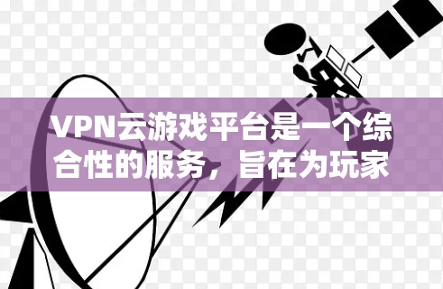 VPN云游戏平台是一个综合性的服务,旨在为玩家提供在线游戏的加密传输和多设备连接的体验。以下是一些主要的VPN云游戏平台及其特点 VPN云游戏平台是一个综合性的服务,旨在为玩家提供在线游戏的加密传输和多设备连接的体验。以下是一些主要的VPN云游戏平台及其特点
