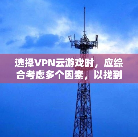 选择VPN云游戏时，应综合考虑多个因素，以找到最适合的解决方案。以下是分步建议