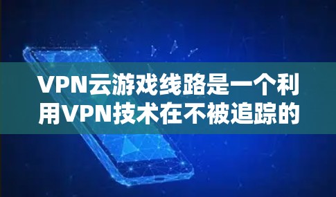 VPN云游戏线路是一个利用VPN技术在不被追踪的情况下,通过云平台连接到游戏服务器,让用户在设备上进行游戏的网络服务。以下是一些详细的信息 VPN云游戏线路是一个利用VPN技术在不被追踪的情况下,通过云平台连接到游戏服务器,让用户在设备上进行游戏的网络服务。以下是一些详细的信息