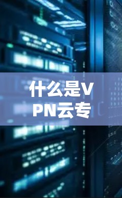 什么是VPN云专线？从技术到应用，了解云通道的未来