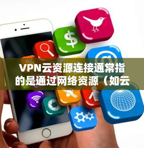 VPN云资源连接通常指的是通过网络资源（如云平台）来连接VPN服务的过程。以下是一些主要的步骤和方法