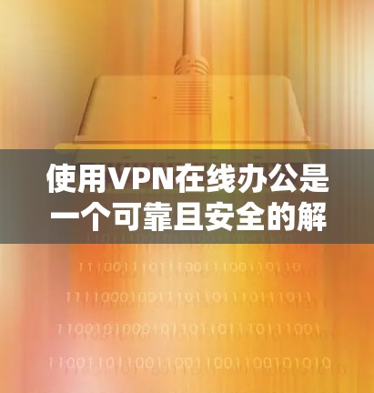 使用VPN在线办公是一个可靠且安全的解决方案，适合需要在线访问外部资源或数据的情况。以下是一个结构化的指南，帮助您逐步了解如何使用VPN进行在线办公