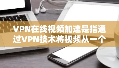 VPN在线视频加速是指通过VPN技术将视频从一个安全的服务器下载到用户本地,然后通过网络快速播放。VPN提供了安全的视频下载和观看体验,同时加速功能可以帮助用户更快地下载和播放视频