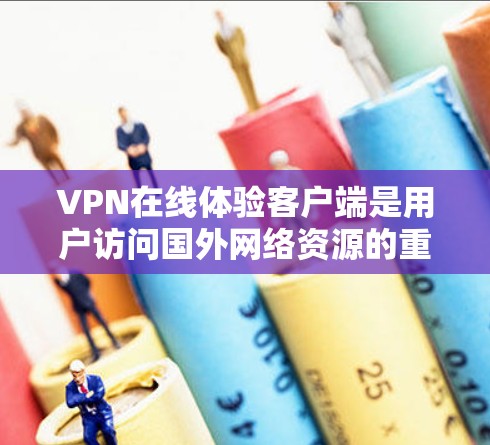 VPN在线体验客户端是用户访问国外网络资源的重要工具，提供多种功能以确保安全和便捷。以下是关于该客户端的详细总结