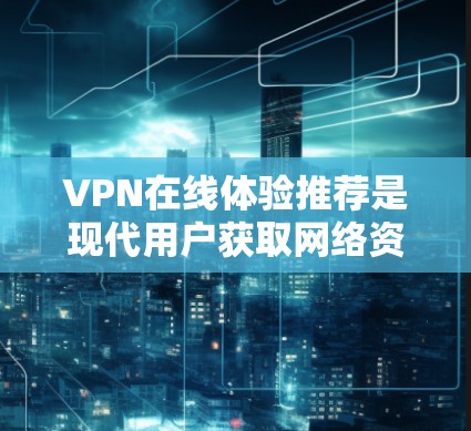 VPN在线体验推荐是现代用户获取网络资源的重要途径之一,尤其是随着技术的发展,VPN越来越受到欢迎。以下是一些常见的VPN推荐网站,以及如何使用它们