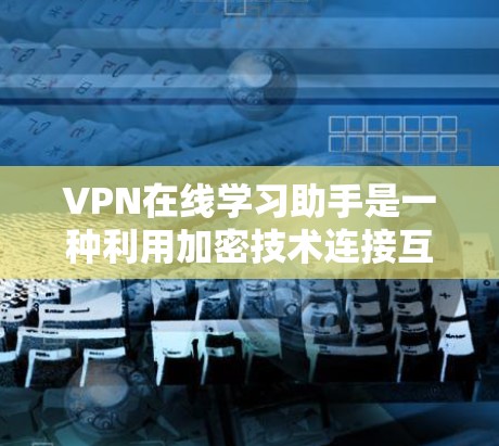 VPN在线学习助手是一种利用加密技术连接互联网设备的技术,帮助用户远程访问和学习各种资源。以下是对VPN在线学习助手的详细介绍