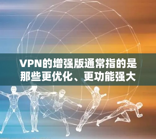 VPN的增强版通常指的是那些更优化、更功能强大的VPN解决方案。这些 VPN 解决方案可能在加密、流量、安全性、设备兼容性和权限管理等方面进行了提升。以下是一些可能的VPN增强版的特点 VPN的增强版通常指的是那些更优化、更功能强大的VPN解决方案。这些 VPN 解决方案可能在加密、流量、安全性、设备兼容性和权限管理等方面进行了提升。以下是一些可能的VPN增强版的特点