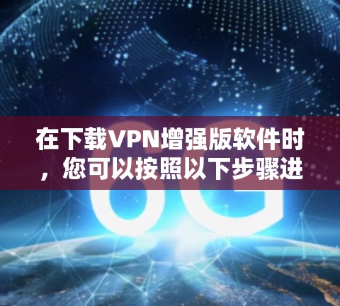 在下载VPN增强版软件时,您可以按照以下步骤进行 在下载VPN增强版软件时,您可以按照以下步骤进行