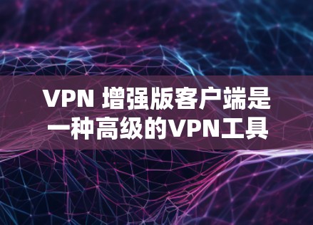 VPN 增强版客户端是一种高级的VPN工具,通常比普通版提供更多的功能和更好的性能。以下是安装此类客户端的详细步骤和考虑因素