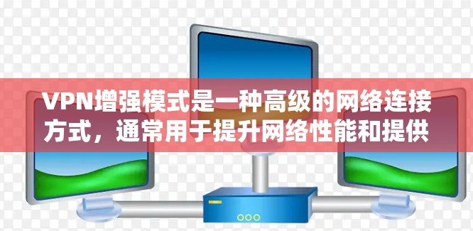 VPN增强模式是一种高级的网络连接方式,通常用于提升网络性能和提供更安全的连接。以下是关于VPN增强模式的详细分析