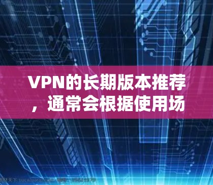 VPN的长期版本推荐,通常会根据使用场景和需求选择不同的版本。以下是一些推荐的长期版本VPN,它们通常支持多平台、加密、安全和多用户功能 VPN的长期版本推荐,通常会根据使用场景和需求选择不同的版本。以下是一些推荐的长期版本VPN,它们通常支持多平台、加密、安全和多用户功能