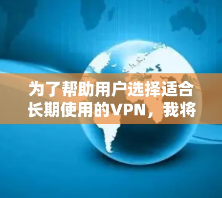 为了帮助用户选择适合长期使用的VPN,我将根据不同的标准和用户的实际需求进行推荐