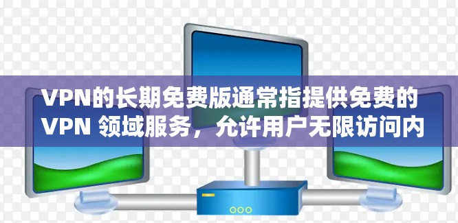VPN的长期免费版通常指提供免费的 VPN 领域服务,允许用户无限访问内容,但可能需要特定设备、权限或付费内容。以下是对 VPN 长期免费版的详细分析