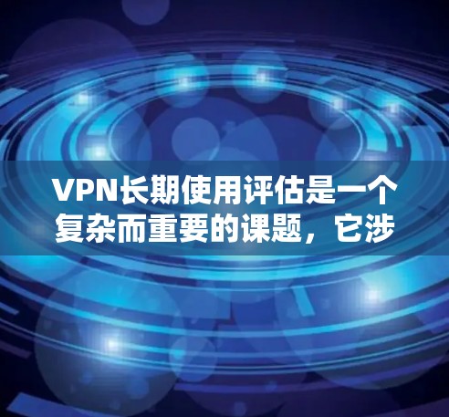 VPN长期使用评估是一个复杂而重要的课题，它涉及到技术、安全、经济等多个方面。以下是关于VPN长期使用评估的详细分析