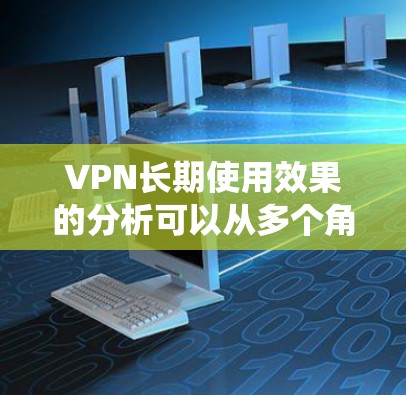 VPN长期使用效果的分析可以从多个角度进行探讨,包括普及率、使用率、用户满意度、安全性等,同时考虑经济、技术、用户习惯等因素。以下是对 VPN 效果的系统分析