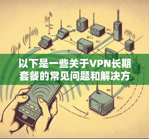 以下是一些关于VPN长期套餐的常见问题和解决方案