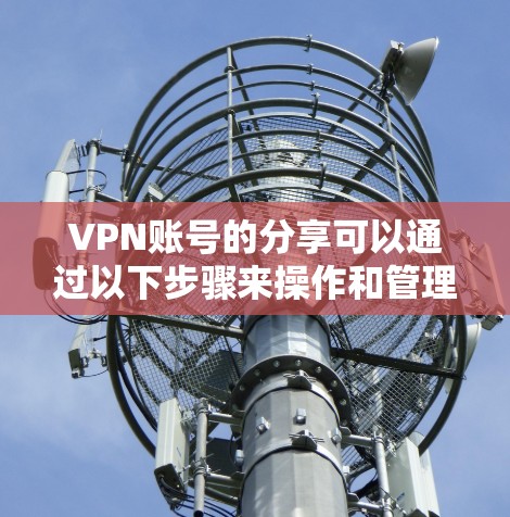 VPN账号的分享可以通过以下步骤来操作和管理