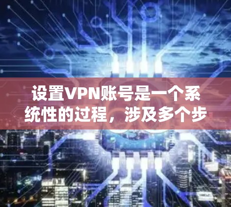 设置VPN账号是一个系统性的过程,涉及多个步骤和注意事项,以下是一步步的指南
