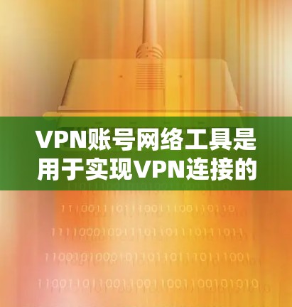 VPN账号网络工具是用于实现VPN连接的网络设备，以下是它们的主要功能和使用指南