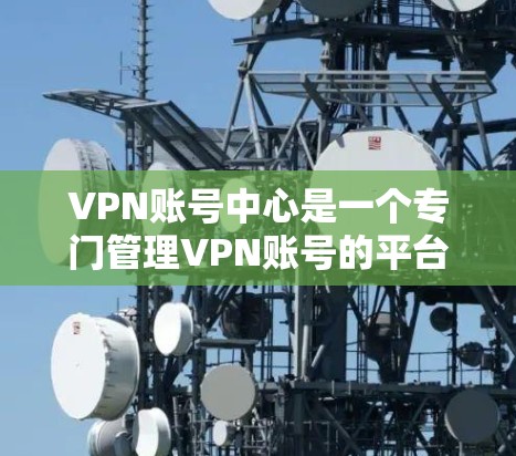VPN账号中心是一个专门管理VPN账号的平台,旨在为用户提供安全、便捷的VPN服务。以下是关于VPN账号中心的一些关键信息