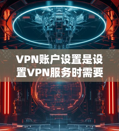 VPN账户设置是设置VPN服务时需要进行的步骤之一，旨在保护用户个人信息的安全。以下是设置VPN账户的基本步骤