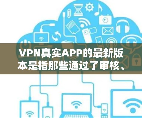 VPN真实APP的最新版本是指那些通过了审核、由专业团队审查并经过用户测试的软件,确保其安全性和可靠性。以下是一些在安全性和用户体验上表现良好的VPN真实APP