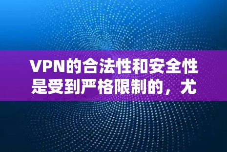 VPN的合法性和安全性是受到严格限制的,尤其是在中国地区,所有合法的VPN服务都必须遵守中国的法律法规。因此,不能随意下载或使用不知名的VPN软件,尤其是在中国