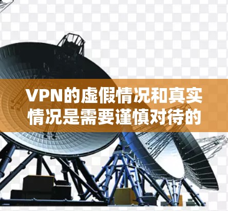 VPN的虚假情况和真实情况是需要谨慎对待的。以下是一些关键点，帮助你更好地理解