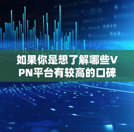 如果你是想了解哪些VPN平台有较高的口碑,以下是一些常见的VPN推荐平台,以及它们的真实口碑 如果你是想了解哪些VPN平台有较高的口碑,以下是一些常见的VPN推荐平台,以及它们的真实口碑
