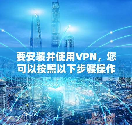 要安装并使用VPN,您可以按照以下步骤操作
