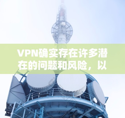 VPN确实存在许多潜在的问题和风险,以下是一些关键点