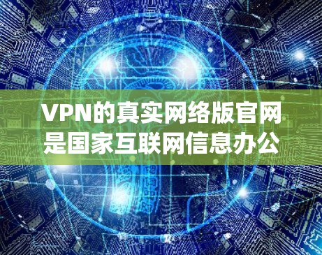 VPN的真实网络版官网是国家互联网信息办公室(NI办)的官方网站,地址为,http:www.nic.gov.cn。NI办负责监管和保护国家网络空间的秩序,提供相关的技术支持和服务