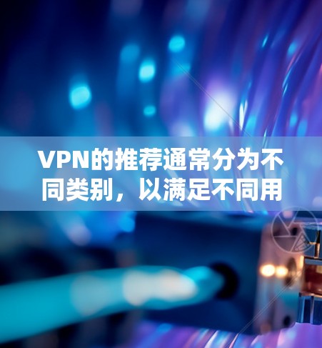 VPN的推荐通常分为不同类别,以满足不同用户的需求。以下是一些推荐的VPN软件,涵盖了家庭、企业、移动设备和网络等多种需求