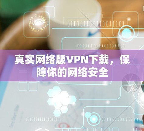 真实网络版VPN下载,保障你的网络安全 真实网络版VPN下载,保障你的网络安全