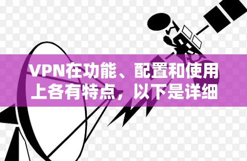 VPN在功能、配置和使用上各有特点,以下是详细的对比和选择建议