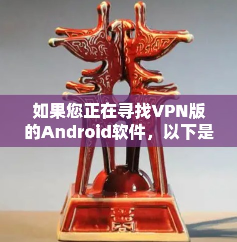 如果您正在寻找VPN版的Android软件，以下是一些建议和步骤，帮助您进行下载和安装