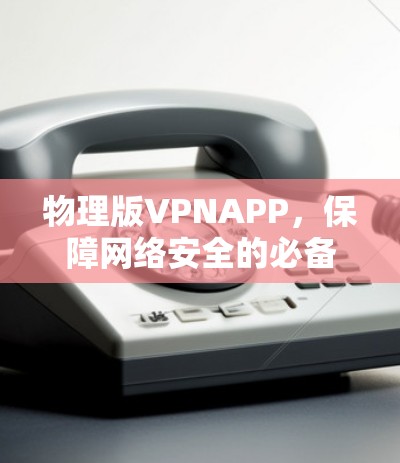 物理版VPNAPP,保障网络安全的必备工具