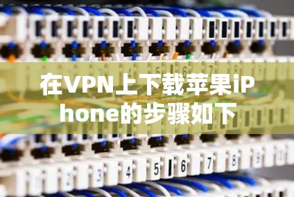在VPN上下载苹果iPhone的步骤如下