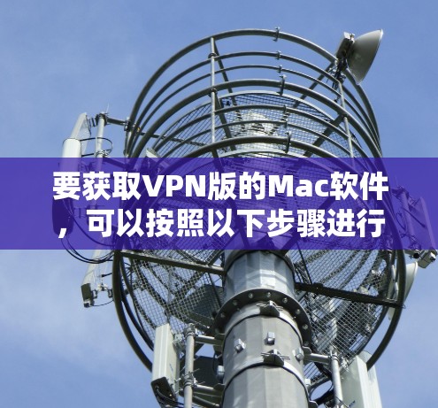 要获取VPN版的Mac软件,可以按照以下步骤进行 要获取VPN版的Mac软件,可以按照以下步骤进行