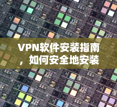VPN软件安装指南,如何安全地安装VPN软件