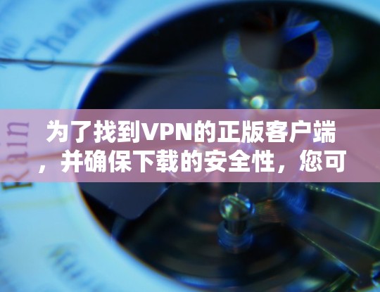 为了找到VPN的正版客户端，并确保下载的安全性，您可以按照以下步骤进行操作